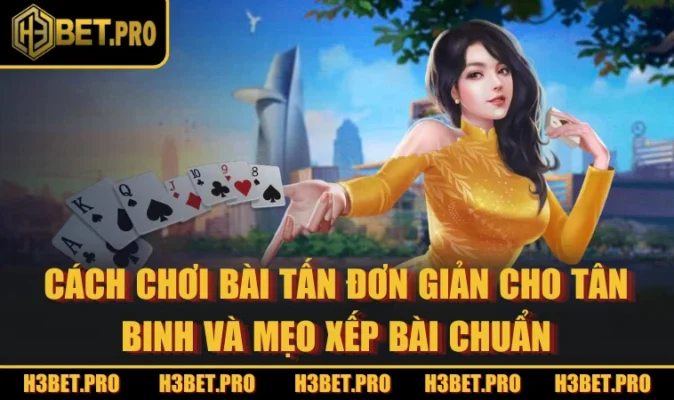 Cách Chơi Bài Tấn Đơn Giản Cho Tân Binh Và Mẹo Xếp Bài Chuẩn